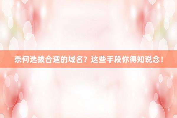 奈何选拔合适的域名？这些手段你得知说念！