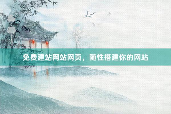 免费建站网站网页，随性搭建你的网站
