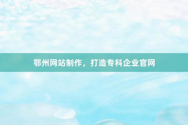 鄂州网站制作，打造专科企业官网