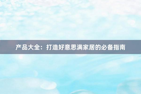产品大全：打造好意思满家居的必备指南