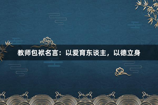 教师包袱名言：以爱育东谈主，以德立身