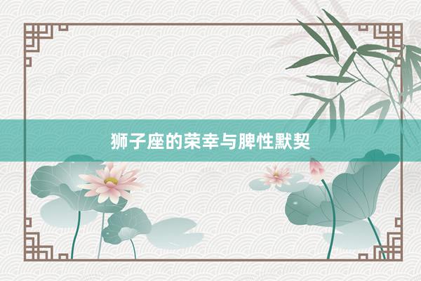 狮子座的荣幸与脾性默契