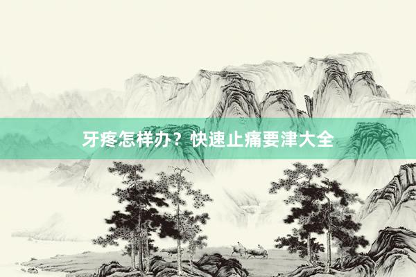 牙疼怎样办？快速止痛要津大全