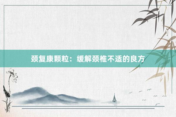 颈复康颗粒：缓解颈椎不适的良方