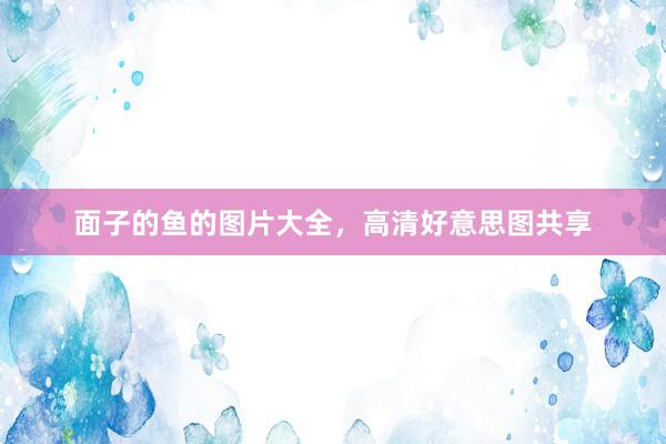 面子的鱼的图片大全，高清好意思图共享