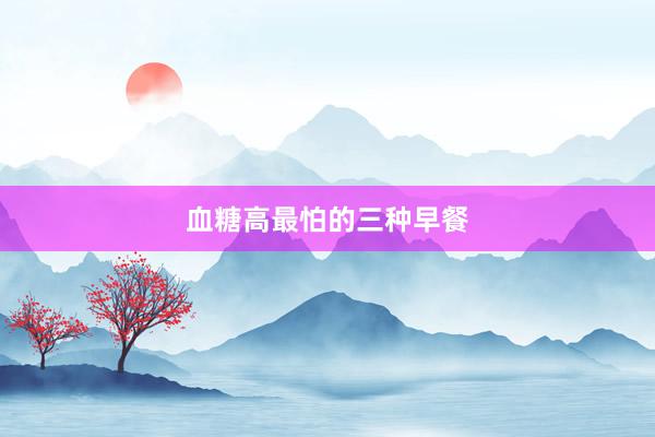 血糖高最怕的三种早餐