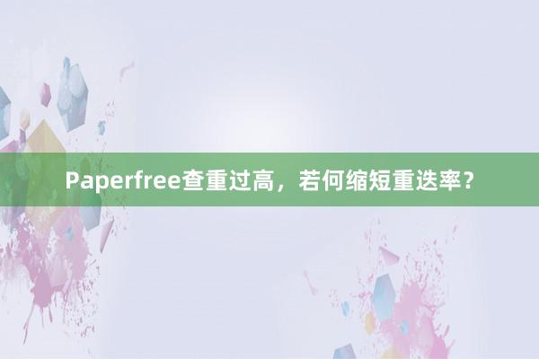 Paperfree查重过高，若何缩短重迭率？